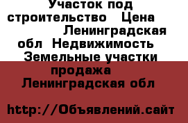 Участок под строительство › Цена ­ 1 700 000 - Ленинградская обл. Недвижимость » Земельные участки продажа   . Ленинградская обл.